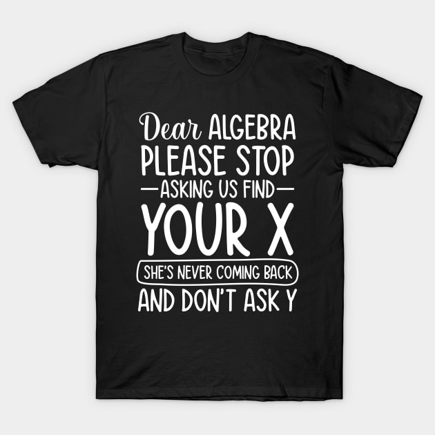 Dear Algebra Please Stop Asking Us To Find Your X T-Shirt by AngelBeez29